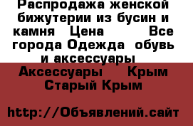 Распродажа женской бижутерии из бусин и камня › Цена ­ 250 - Все города Одежда, обувь и аксессуары » Аксессуары   . Крым,Старый Крым